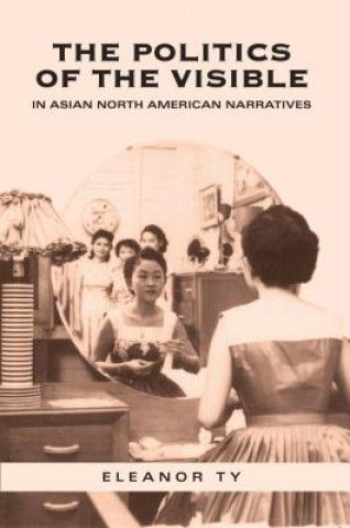 Knjiga Politics of the Visible in Asian North American Narratives Eleanor Ty