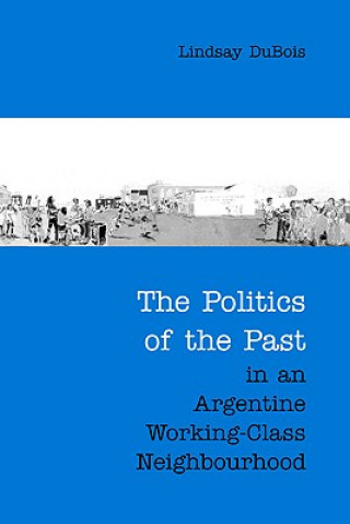 Książka Politics of the Past in an Argentine Working-Class Neighbourhood Lindsay Dubois