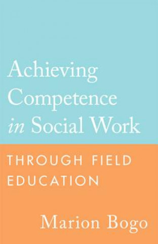 Kniha Achieving Competence in Social Work through Field Education Marion Bogo