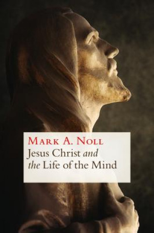 Carte Jesus Christ and the Life of the Mind Mark A. Noll