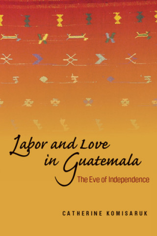 Kniha Labor and Love in Guatemala Catherine Komisaruk