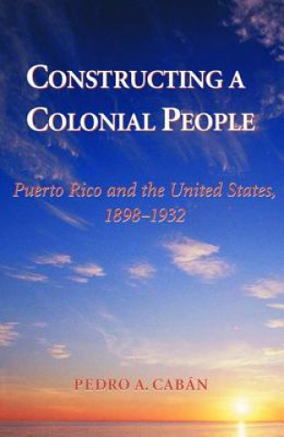 Könyv Constructing a Colonial People Pedro A. Caban