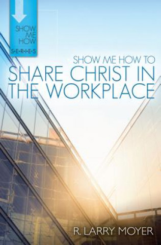 Carte Show Me How to Share Christ in the Workplace R Larry Moyer