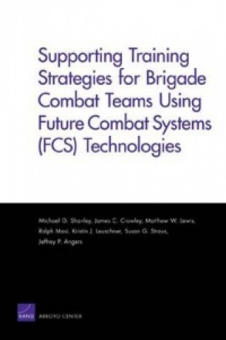 Könyv Supporting Training Strategies for Brigade Combat Teams Using Future Combat Systems (FCS) Technologies Michael G Shanley
