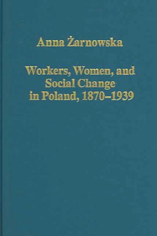 Kniha Workers, Women, and Social Change in Poland, 1870-1939 Anna Zarnowska