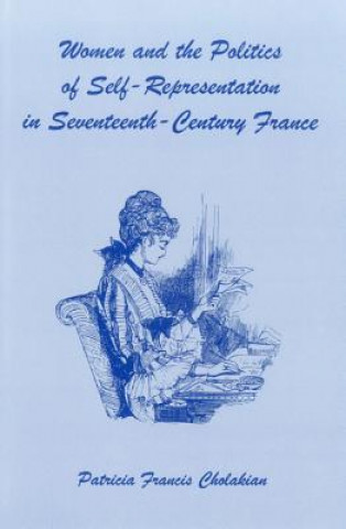 Könyv Women And The Politics Of Self-Representation in Seventeenth-Century France Patricia Francis Cholakian