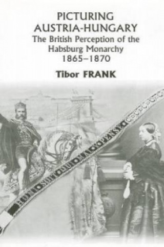 Knjiga Picturing Austria-Hungary - The British Perception of the Habsburg Monarchy 1865-1870 Tibor Frank