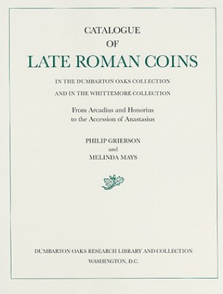Könyv Catalogue of Late Roman Coins in the Dumbarton Oaks Collection and in the Whittemore Collection: From Arcadius and Honorius to the Accession of Ana Philip Grierson
