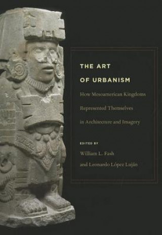 Knjiga Art of Urbanism - How Mesoamerican Kingdoms Represented Themselves in Architecture and Imagery William L. Fash