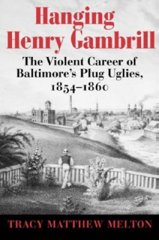 Book Hanging Henry Gambrill - The Violent Career of Baltimore`s Plug Uglies, 1854-1860 Tracy Matthew Melton