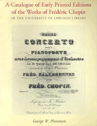Knjiga Catalogue of Early Printed Editions of the Works of Frederic Chopin in the University of Chicago Library George Platzman