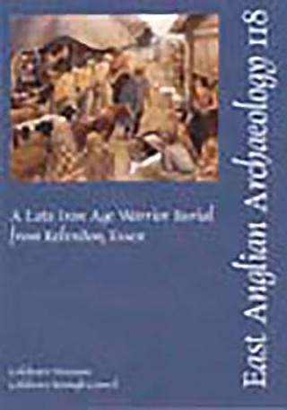 Kniha EAA 118: A Late Iron Age Warrior Burial from Kelvedon, Essex Paul R. Sealey