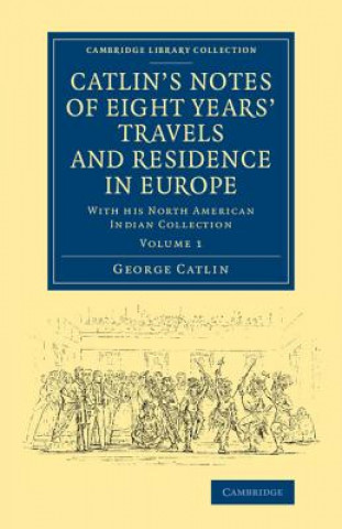 Carte Catlin's Notes of Eight Years' Travels and Residence in Europe: Volume 1 George Catlin