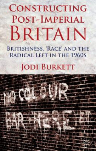 Książka Constructing Post-Imperial Britain: Britishness, 'Race' and the Radical Left in the 1960s Jodi Burkett