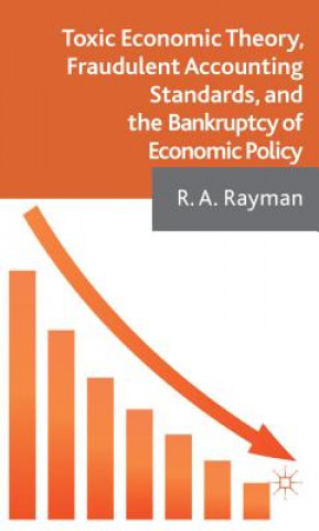 Kniha Toxic Economic Theory, Fraudulent Accounting Standards, and the Bankruptcy of Economic Policy Robert Rayman