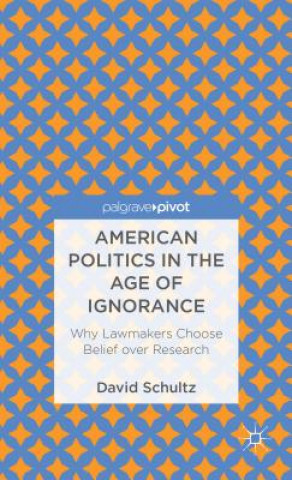 Kniha American Politics in the Age of Ignorance: Why Lawmakers Choose Belief over Research David Schultz