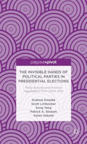 Könyv Invisible Hands of Political Parties in Presidential Elections: Party Activists and Political Aggregation from 2004 to 2012 Andrew Dowdle