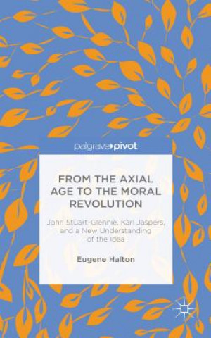 Книга From the Axial Age to the Moral Revolution: John Stuart-Glennie, Karl Jaspers, and a New Understanding of the Idea Eugene Halton