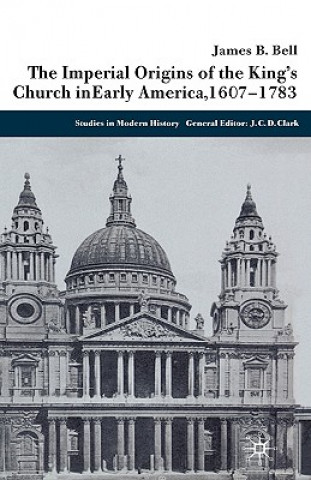 Könyv Imperial Origins of the King's Church in Early America 1607-1783 James Bell