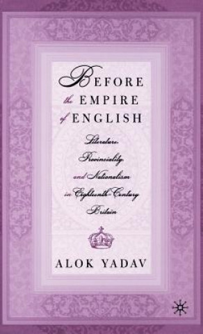 Kniha Before the Empire of English: Literature, Provinciality, and Nationalism in Eighteenth-Century Britain Alok Yadav