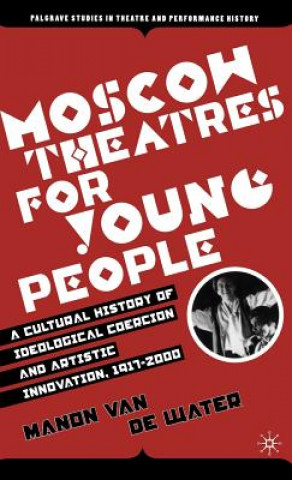 Carte Moscow Theatres for Young People: A Cultural History of Ideological Coercion and Artistic Innovation, 1917-2000 Manon Van de Water