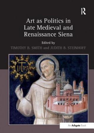 Könyv Art as Politics in Late Medieval and Renaissance Siena Timothy B. Smith
