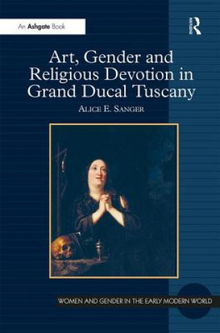 Książka Art, Gender and Religious Devotion in Grand Ducal Tuscany Alice Sanger