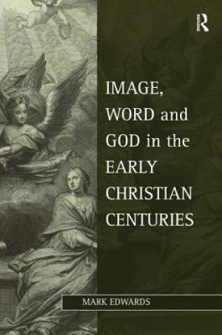 Carte Image, Word and God in the Early Christian Centuries Mark Edwards