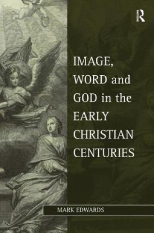 Könyv Image, Word and God in the Early Christian Centuries Mark Edwards