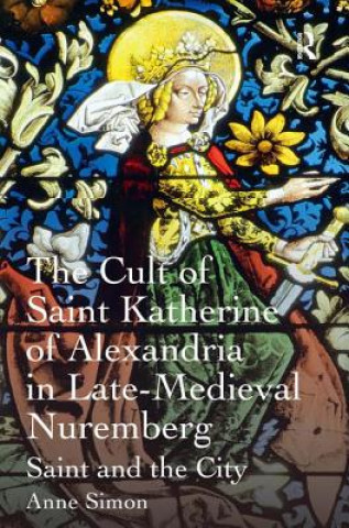 Kniha Cult of Saint Katherine of Alexandria in Late-Medieval Nuremberg Anne Simon