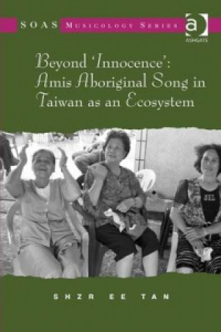 Könyv Beyond 'Innocence': Amis Aboriginal Song in Taiwan as an Ecosystem Shzr Ee Tan