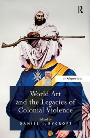 Książka World Art and the Legacies of Colonial Violence Daniel J. Rycroft