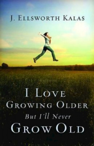 Książka I Love Growing Older, But I'll Never Grow Old J Ellsworth Kalas