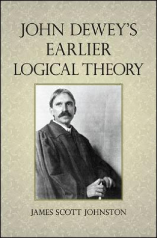 Kniha John Dewey's Earlier Logical Theory James Scott Johnston