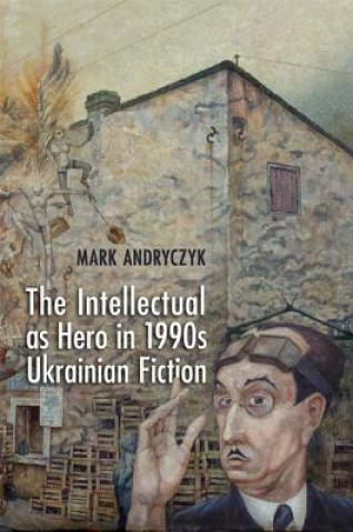 Carte Intellectual as Hero in 1990s Ukrainian Fiction Mark Andryczyk