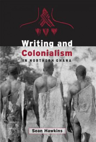 Kniha Writing and Colonialism in Northern Ghana Sean Hawkins