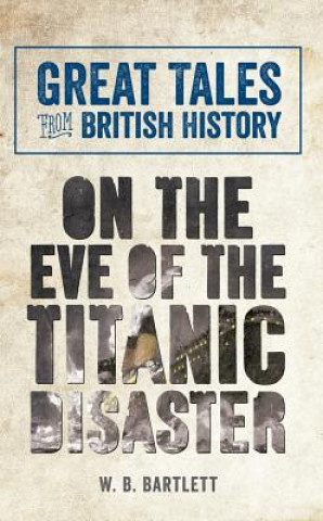 Carte Great Tales from British History: On the Eve of the Titanic Disaster W. B. Bartlett