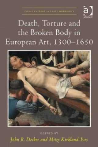 Könyv Death, Torture and the Broken Body in European Art, 1300-1650 John R. Decker