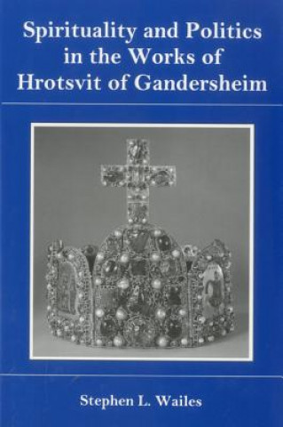 Könyv Spirituality And Politics In the Works of Hrotsvit Gandersheim Stephen L. Wailes