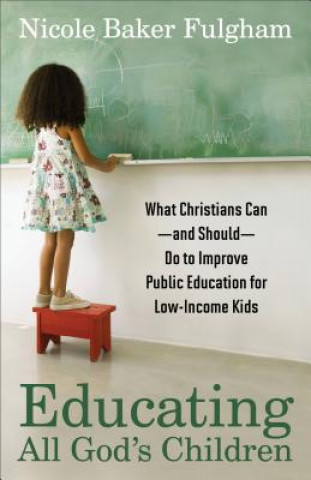 Kniha Educating All God`s Children - What Christians Can--and Should--Do to Improve Public Education for Low-Income Kids Nicole Baker Fulgham