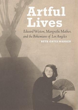Carte Artful Lives - Edward Weston, Margrethe Mather, and the Bohemians of Los Angeles Beth Gates Warren