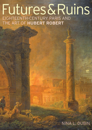 Könyv Futures & Ruins - Eighteenth-Century Paris and the Art of Hubert Robert Nina L. Dubin