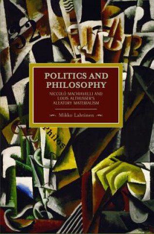 Könyv Politics And Philosophy: Niccolo Machiavelli And Louis Althusser's Aleatory Materialism Mikko Lahtinen