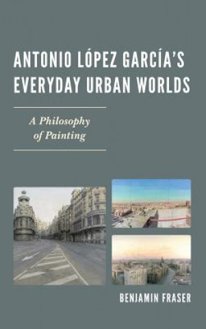 Könyv Antonio Lopez Garcia's Everyday Urban Worlds Benjamin Fraser