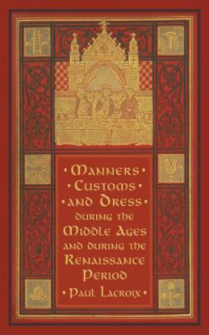 Knjiga Manners, Customs, and Dress during the Middle Ages and during the Renaissance Period Paul Lacroix