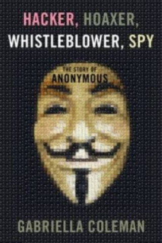 Kniha Hacker, Hoaxer, Whistleblower, Spy: the Story of Anonymous Gabriella Coleman