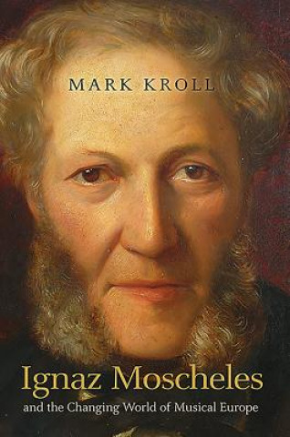 Book Ignaz Moscheles and the Changing World of Musical Europe Mark Kroll