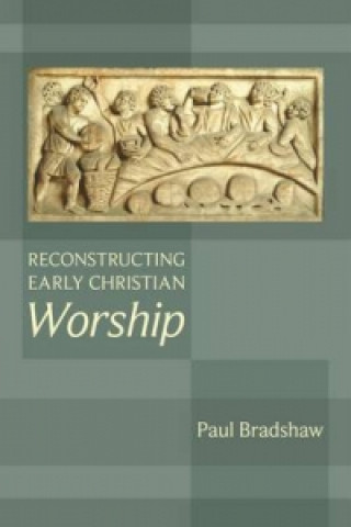 Könyv Reconstructing Early Christian Worship Paul F. Bradshaw