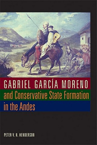 Книга Gabriel Garcia Moreno and Conservative State Formation in the Andes Peter V.N. Henderson