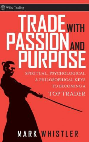 Könyv Trade with Passion and Purpose - Spiritual, Psychological and Philosophical Keys to Becoming a  Top Trader Mark Whistler